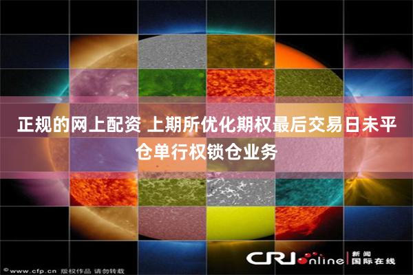 正规的网上配资 上期所优化期权最后交易日未平仓单行权锁仓业务