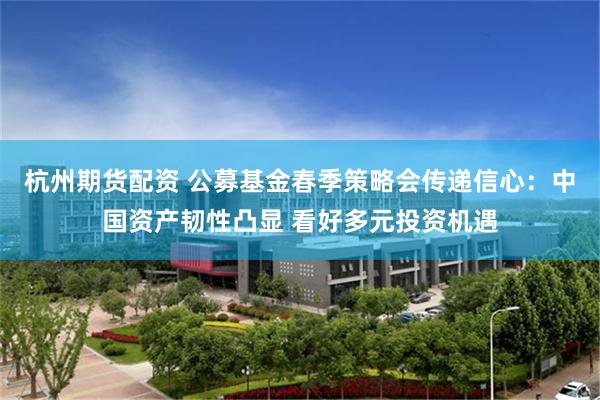 杭州期货配资 公募基金春季策略会传递信心：中国资产韧性凸显 看好多元投资机遇
