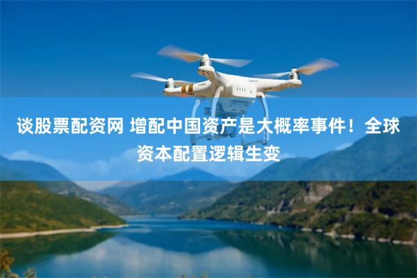 谈股票配资网 增配中国资产是大概率事件！全球资本配置逻辑生变