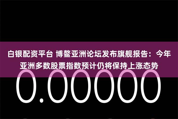 白银配资平台 博鳌亚洲论坛发布旗舰报告:今年亚洲多数股票指数预计仍将保持上涨态势