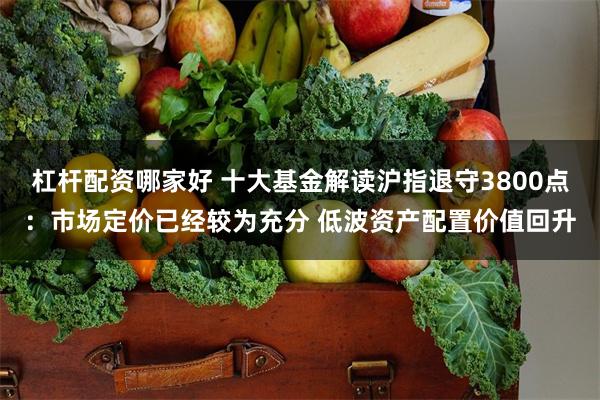 杠杆配资哪家好 十大基金解读沪指退守3800点：市场定价已经较为充分 低波资产配置价值回升