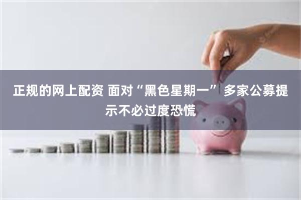 正规的网上配资 面对“黑色星期一” 多家公募提示不必过度恐慌