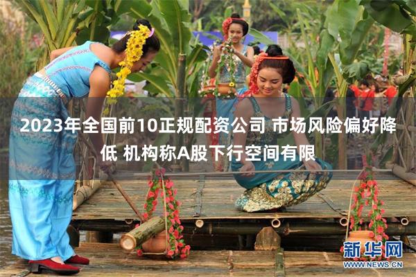 2023年全国前10正规配资公司 市场风险偏好降低 机构称A股下行空间有限
