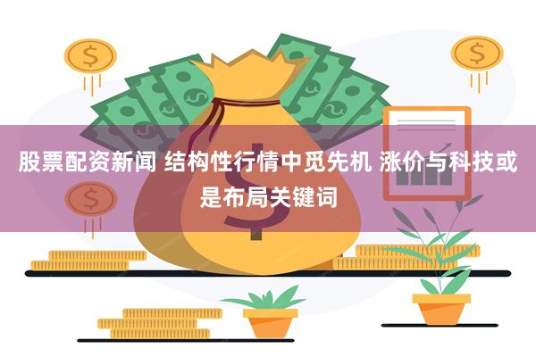 股票配资新闻 结构性行情中觅先机 涨价与科技或是布局关键词