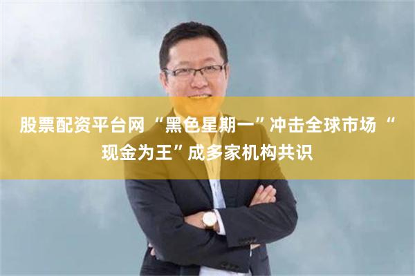 股票配资平台网 “黑色星期一”冲击全球市场 “现金为王”成多家机构共识