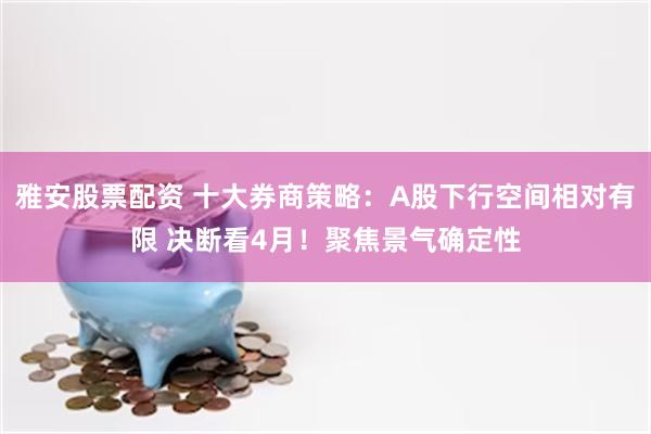 雅安股票配资 十大券商策略：A股下行空间相对有限 决断看4月！聚焦景气确定性