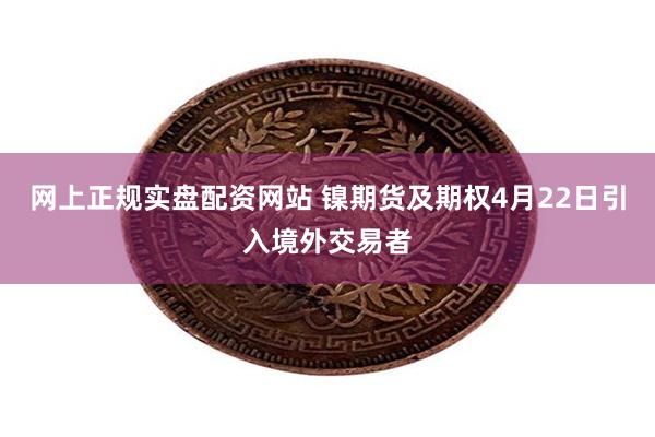 网上正规实盘配资网站 镍期货及期权4月22日引入境外交易者