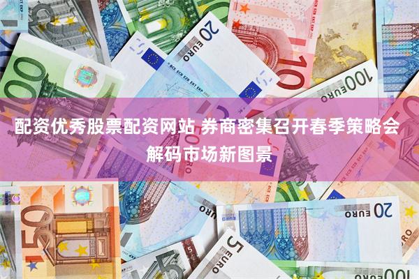 配资优秀股票配资网站 券商密集召开春季策略会 解码市场新图景