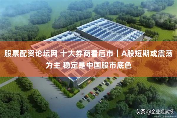 股票配资论坛网 十大券商看后市｜A股短期或震荡为主 稳定是中国股市底色