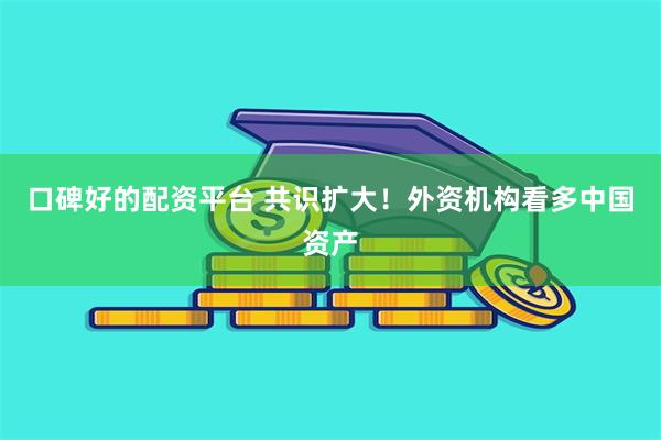 口碑好的配资平台 共识扩大！外资机构看多中国资产