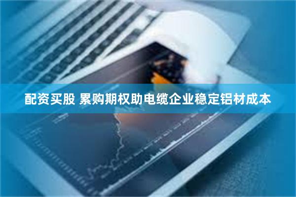 配资买股 累购期权助电缆企业稳定铝材成本