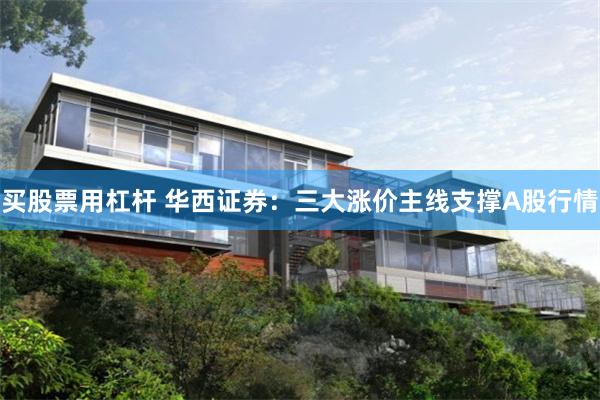 买股票用杠杆 华西证券：三大涨价主线支撑A股行情