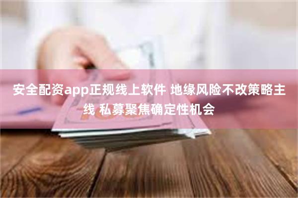 安全配资app正规线上软件 地缘风险不改策略主线 私募聚焦确定性机会