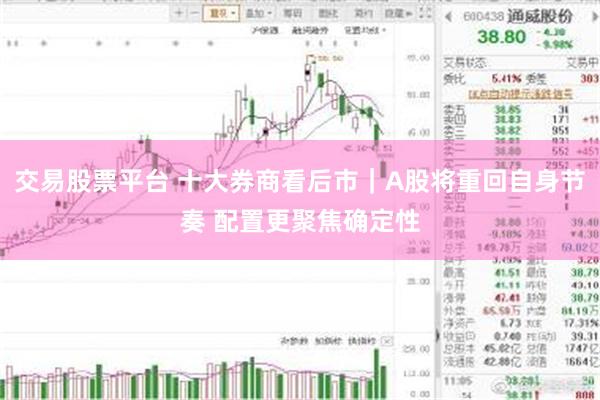 交易股票平台 十大券商看后市｜A股将重回自身节奏 配置更聚焦确定性