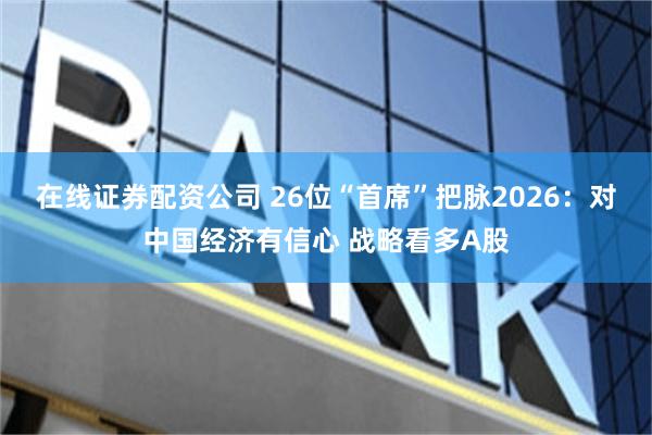 在线证券配资公司 26位“首席”把脉2026：对中国经济有信心 战略看多A股