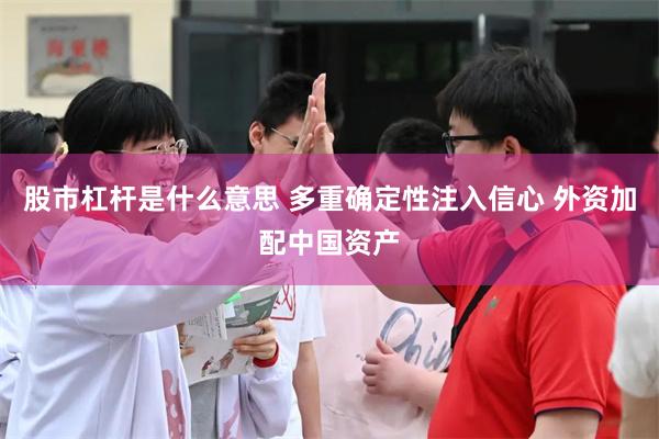 股市杠杆是什么意思 多重确定性注入信心 外资加配中国资产