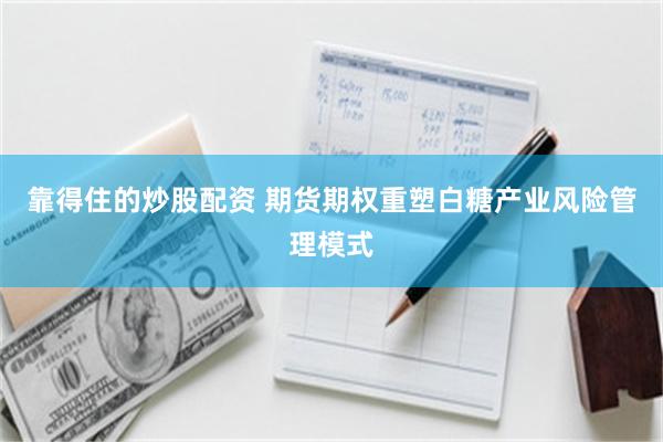 靠得住的炒股配资 期货期权重塑白糖产业风险管理模式