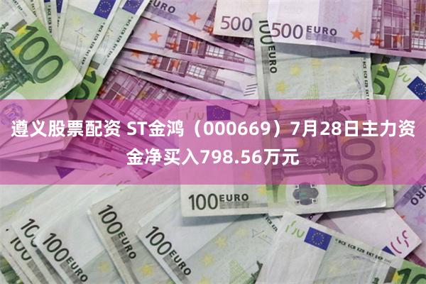 遵义股票配资 ST金鸿（000669）7月28日主力资金净买入798.56万元