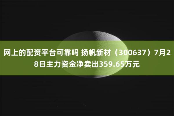 网上的配资平台可靠吗 扬帆新材(300637)7月28日主力资金净卖出359.65万元