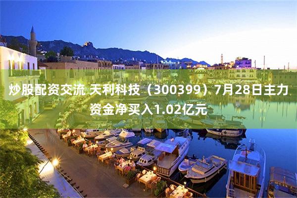 炒股配资交流 天利科技（300399）7月28日主力资金净买入1.02亿元