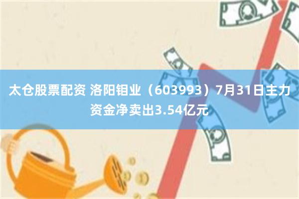 太仓股票配资 洛阳钼业（603993）7月31日主力资金净卖出3.54亿元