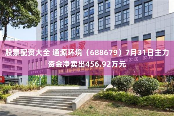 股票配资大全 通源环境（688679）7月31日主力资金净卖出456.92万元