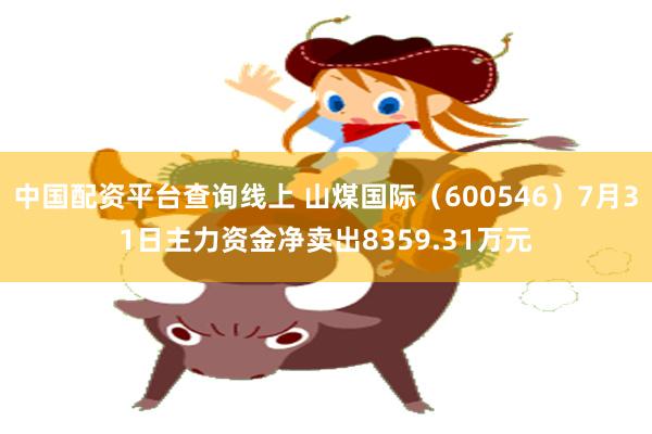 中国配资平台查询线上 山煤国际（600546）7月31日主力资金净卖出8359.31万元