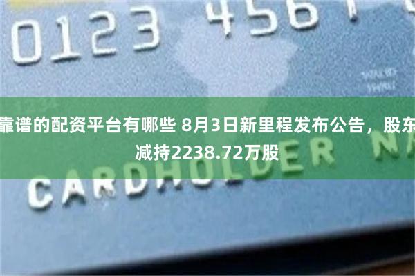 靠谱的配资平台有哪些 8月3日新里程发布公告，股东减持2238.72万股