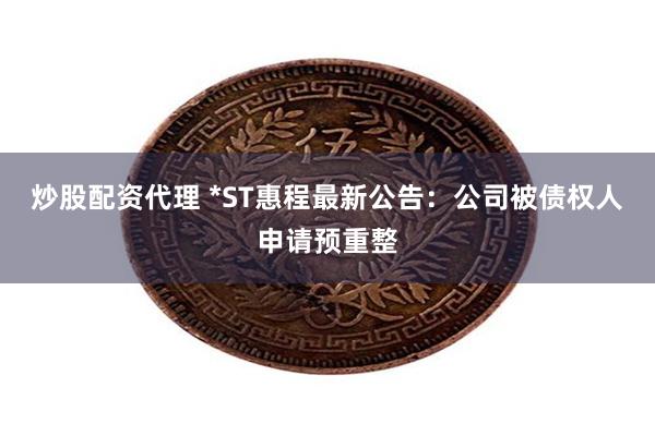 炒股配资代理 *ST惠程最新公告：公司被债权人申请预重整