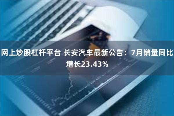 网上炒股杠杆平台 长安汽车最新公告:7月销量同比增长23.43%