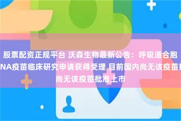 股票配资正规平台 沃森生物最新公告:呼吸道合胞病毒mRNA疫苗临床研究申请获得受理 目前国内尚无该疫苗批准上市