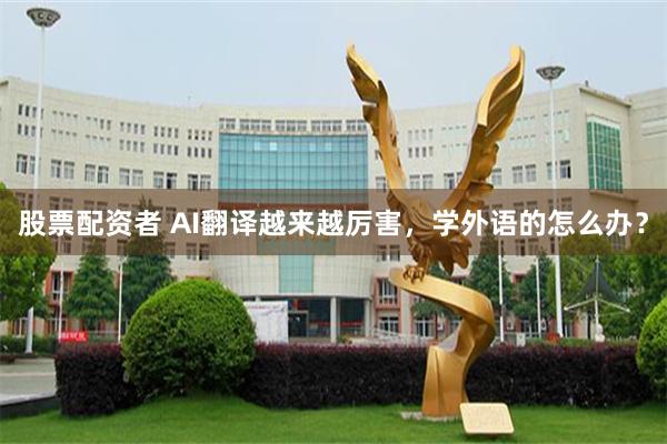 股票配资者 AI翻译越来越厉害，学外语的怎么办？