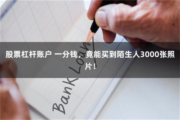 股票杠杆账户 一分钱，竟能买到陌生人3000张照片！