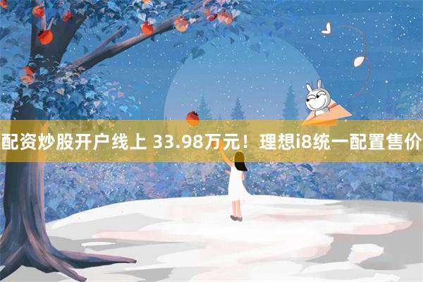 配资炒股开户线上 33.98万元！理想i8统一配置售价