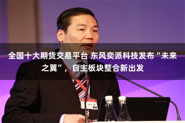 全国十大期货交易平台 东风奕派科技发布“未来之翼”，自主板块整合新出发