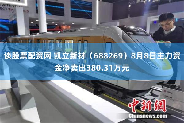 谈股票配资网 凯立新材（688269）8月8日主力资金净卖出380.31万元
