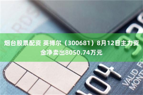 烟台股票配资 英搏尔（300681）8月12日主力资金净卖出8050.74万元
