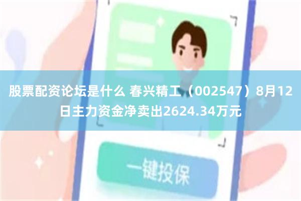 股票配资论坛是什么 春兴精工（002547）8月12日主力资金净卖出2624.34万元