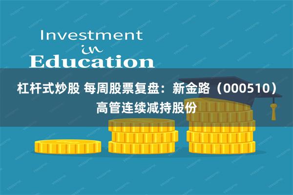 杠杆式炒股 每周股票复盘：新金路（000510）高管连续减持股份