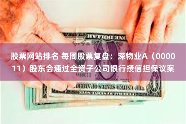 股票网站排名 每周股票复盘：深物业A（000011）股东会通过全资子公司银行授信担保议案