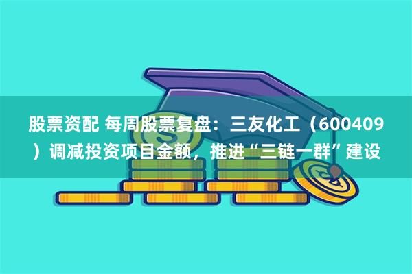 股票资配 每周股票复盘：三友化工（600409）调减投资项目金额，推进“三链一群”建设