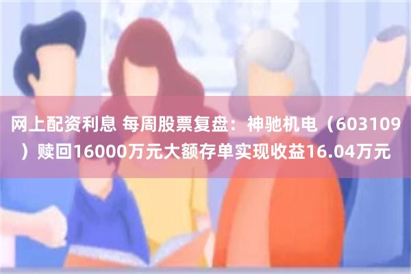 网上配资利息 每周股票复盘：神驰机电（603109）赎回16000万元大额存单实现收益16.04万元