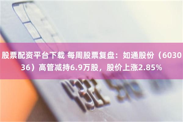 股票配资平台下载 每周股票复盘：如通股份（603036）高管减持6.9万股，股价上涨2.85%