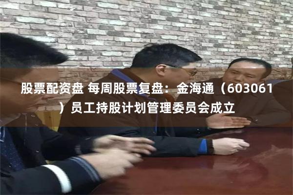 股票配资盘 每周股票复盘：金海通（603061）员工持股计划管理委员会成立