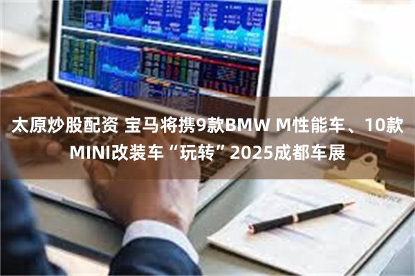 太原炒股配资 宝马将携9款BMW M性能车、10款MINI改装车“玩转”2025成都车展