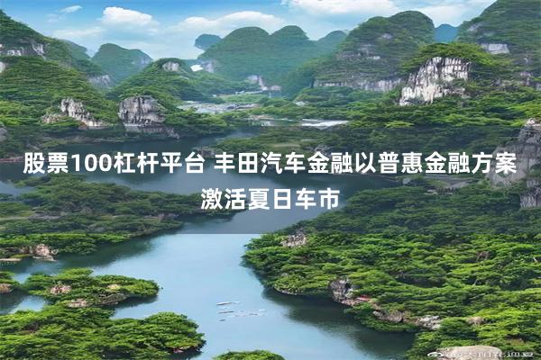 股票100杠杆平台 丰田汽车金融以普惠金融方案激活夏日车市