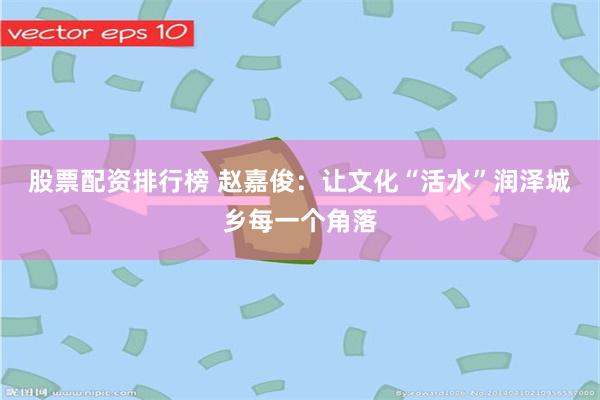 股票配资排行榜 赵嘉俊：让文化“活水”润泽城乡每一个角落