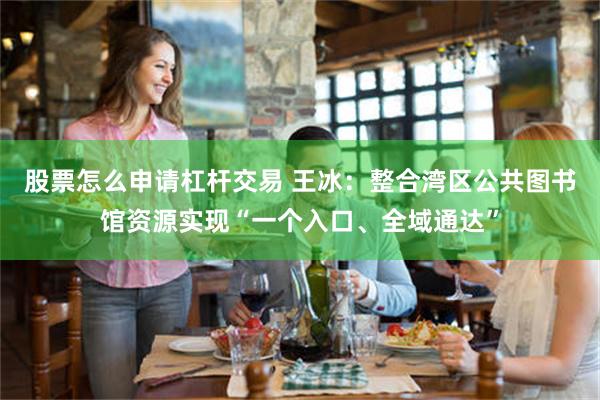 股票怎么申请杠杆交易 王冰：整合湾区公共图书馆资源实现“一个入口、全域通达”