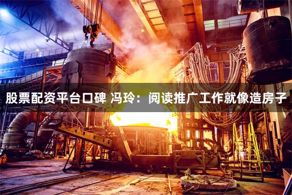 股票配资平台口碑 冯玲：阅读推广工作就像造房子