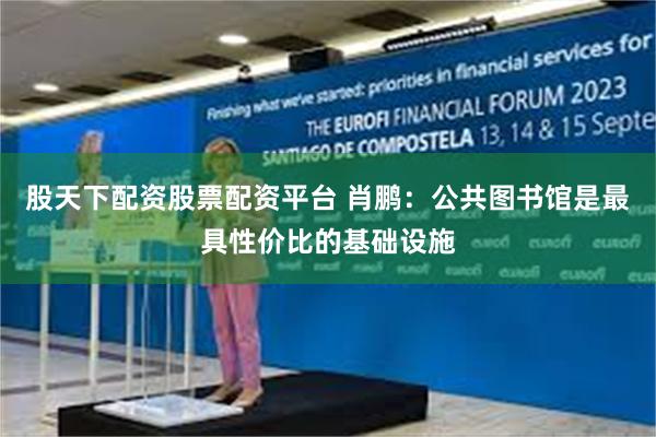 股天下配资股票配资平台 肖鹏：公共图书馆是最具性价比的基础设施
